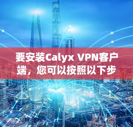 要安装Calyx VPN客户端,您可以按照以下步骤操作 要安装Calyx VPN客户端,您可以按照以下步骤操作
