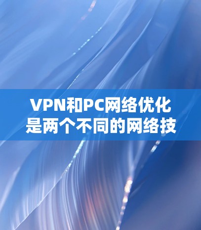 VPN和PC网络优化是两个不同的网络技术，各自有不同的侧重点和应用场景。以下是对这两个技术的详细分析和总结