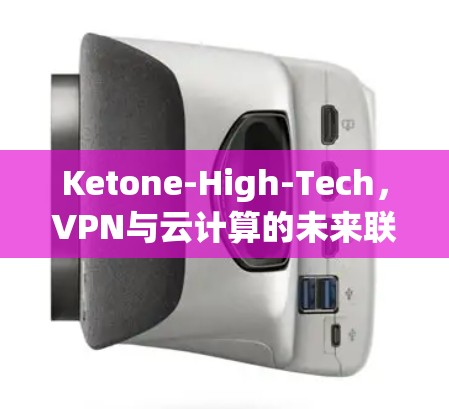 Ketone-High-Tech,VPN与云计算的未来联姻 Ketone-High-Tech,VPN与云计算的未来联姻