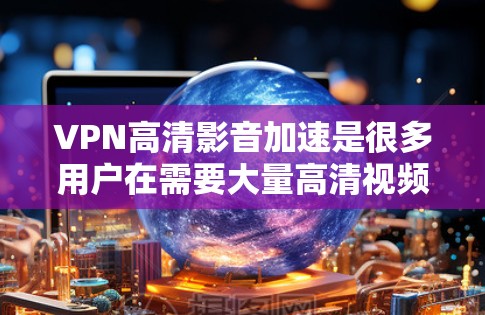 VPN高清影音加速是很多用户在需要大量高清视频下载时的常见需求。以下是一些推荐的VPN服务,适合用户在带宽有限的情况下快速下载高清视频 VPN高清影音加速是很多用户在需要大量高清视频下载时的常见需求。以下是一些推荐的VPN服务,适合用户在带宽有限的情况下快速下载高清视频