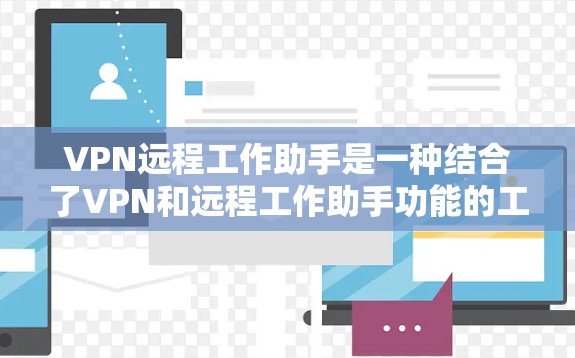 VPN远程工作助手是一种结合了VPN和远程工作助手功能的工具，旨在提供高效、安全的远程办公解决方案。以下是该工具的详细说明