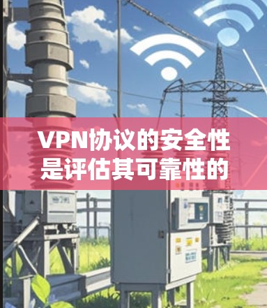 VPN协议的安全性是评估其可靠性的重要指标。以下是几种主要VPN协议的安全性比较，从多个维度进行分析