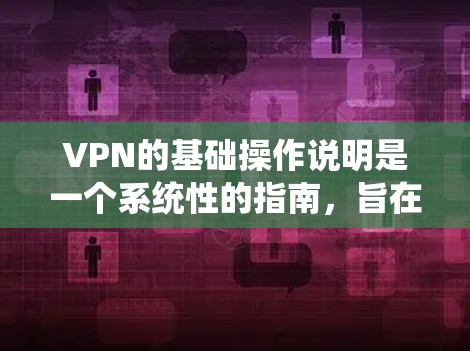 VPN的基础操作说明是一个系统性的指南，旨在帮助用户了解如何安全地使用VPN来加密网络通信。以下是对该主题的详细总结