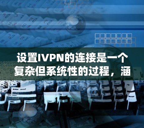设置IVPN的连接是一个复杂但系统性的过程，涵盖了多个步骤和注意事项。以下是一个逐步指南，帮助你顺利设置IVPN的连接