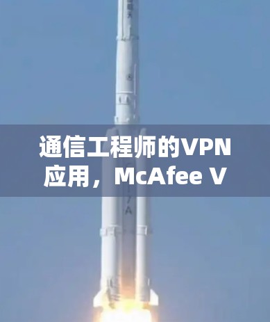通信工程师的VPN应用，McAfee VPN手机版详细解析