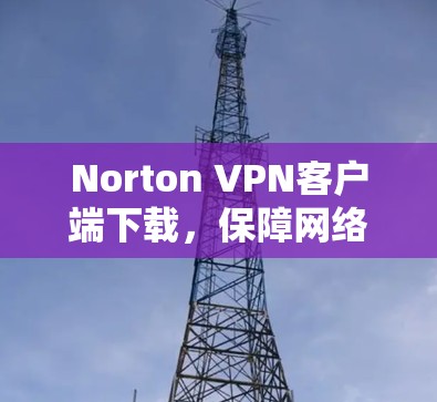 Norton VPN客户端下载，保障网络安全的实用工具