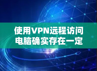 使用VPN远程访问电脑确实存在一定的风险，但主要风险来源于以下因素