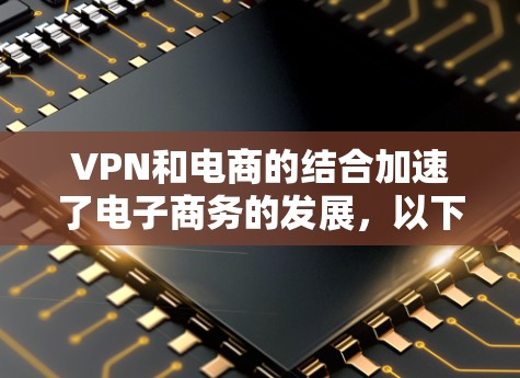 VPN和电商的结合加速了电子商务的发展，以下是详细的原因