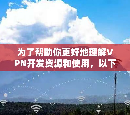 为了帮助你更好地理解VPN开发资源和使用，以下是一个有条理的指南，涵盖从了解到选择VPN的完整过程