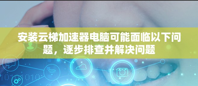 安装云梯加速器电脑可能面临以下问题，逐步排查并解决问题