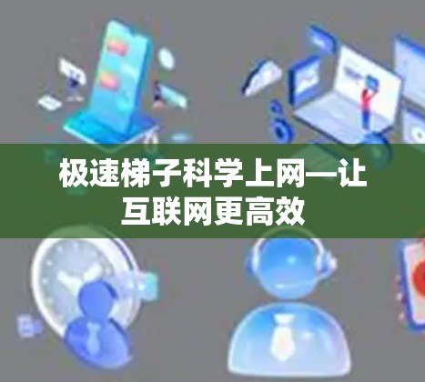 极速梯子科学上网—让互联网更高效