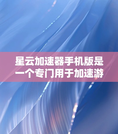 星云加速器手机版是一个专门用于加速游戏的加速器工具，旨在提升游戏加载速度和流畅度的软件。如果你正在尝试加速某些游戏，以下是一些关于星云加速器的常见问题和解答