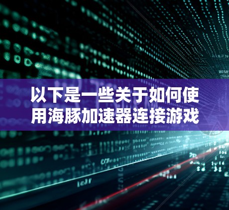 以下是一些关于如何使用海豚加速器连接游戏的步骤和注意事项