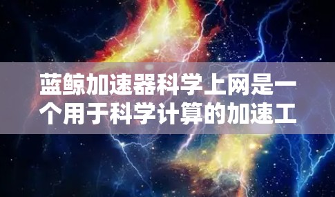 蓝鲸加速器科学上网是一个用于科学计算的加速工具，通过选择科学计算器来处理数学和科学问题。以下是详细的使用步骤和信息