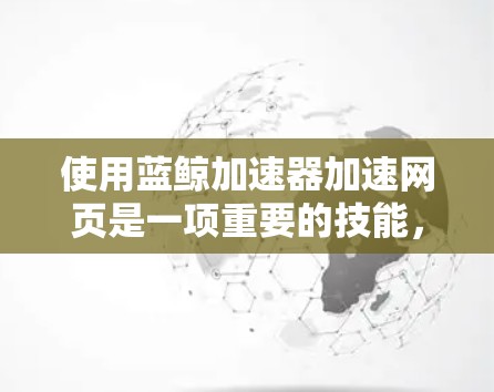 使用蓝鲸加速器加速网页是一项重要的技能，确保网站运行高效。以下是一个清晰的步骤指南，帮助你顺利使用蓝鲸加速器