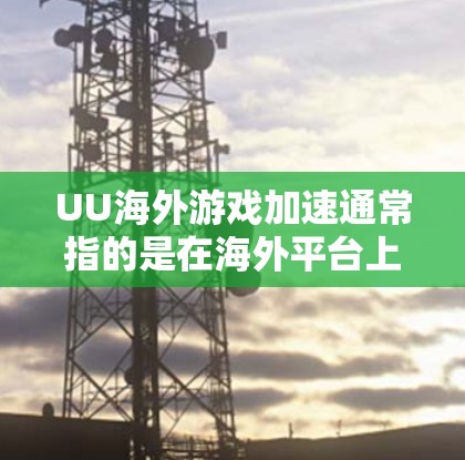 UU海外游戏加速通常指的是在海外平台上运行的游戏中,如何通过优化游戏性能、使用合适的工具和配置,使游戏运行更流畅、更高效。以下是一些可能的相关建议 UU海外游戏加速通常指的是在海外平台上运行的游戏中,如何通过优化游戏性能、使用合适的工具和配置,使游戏运行更流畅、更高效。以下是一些可能的相关建议