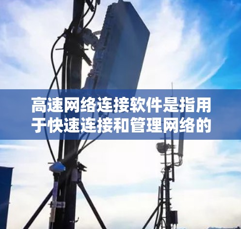 高速网络连接软件是指用于快速连接和管理网络的软件工具，旨在提高网络连接的效率和稳定性。以下是高速网络连接软件的定义、类型及其特点