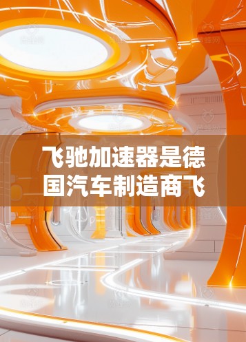 飞驰加速器是德国汽车制造商飞驰推出的一款自动驾驶技术，主要用于提高车辆的驾驶舒适度和效率。如果你想获取飞驰加速器的官方官网入口，以下是一些可靠来源
