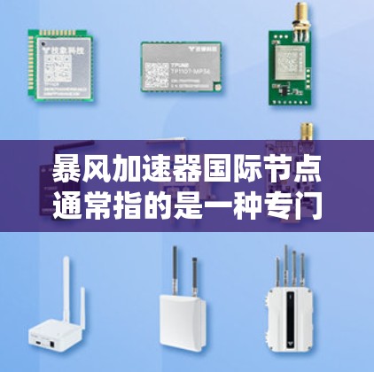 暴风加速器国际节点通常指的是一种专门针对国际用户设计的加速器，能够满足不同国家或地区的网络需求。以下是关于暴风加速器国际节点的一些关键信息和使用建议