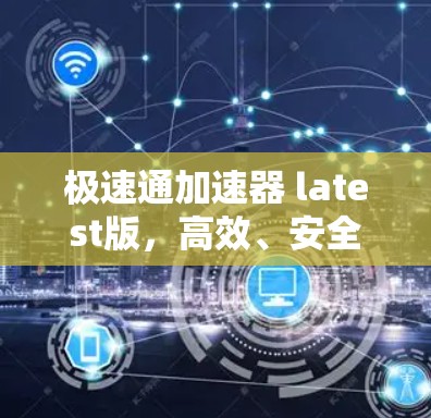极速通加速器 latest版，高效、安全、便捷，助力数据高效流动