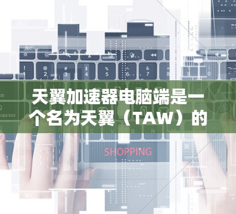 天翼加速器电脑端是一个名为天翼（TAW）的软件工具，旨在通过提升电脑性能来优化运行速度和减少延迟。它通过优化硬件资源和软件运行环境来实现这一目标。以下是关于该工具的详细信息