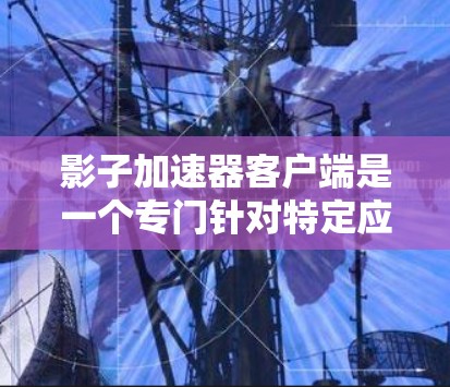 影子加速器客户端是一个专门针对特定应用设计的加速工具，旨在提升程序运行速度。以下是关于该工具的详细总结