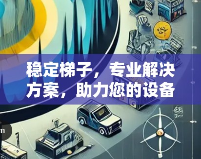 稳定梯子，专业解决方案，助力您的设备稳定运行