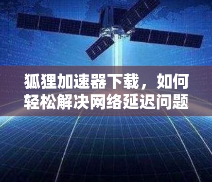 狐狸加速器下载,如何轻松解决网络延迟问题 狐狸加速器下载,如何轻松解决网络延迟问题