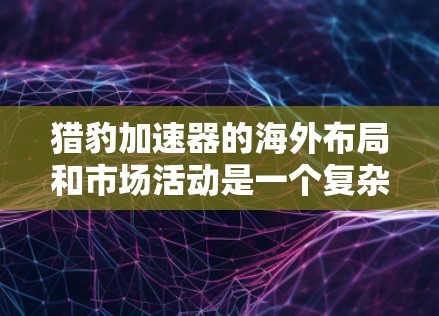 猎豹加速器的海外布局和市场活动是一个复杂而多维度的领域，以下是对该问题的分步总结