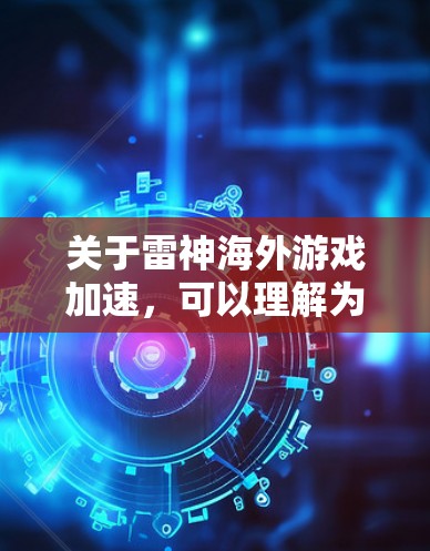 关于雷神海外游戏加速，可以理解为对雷神游戏的海外版本进行优化和性能提升。雷神游戏是全球知名的射击游戏公司，其海外游戏通常会采用优化的图形引擎、更流畅的声音效果、更高效的战斗机制等，以提升游戏的体验