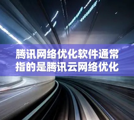 腾讯网络优化软件通常指的是腾讯云网络优化工具，是腾讯云提供的网络优化解决方案的一部分。该软件主要用于优化网络性能、提升流量、减少延迟，帮助用户更好地管理网络环境