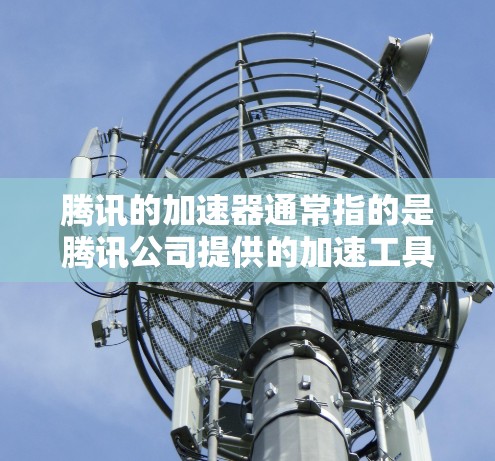 腾讯的加速器通常指的是腾讯公司提供的加速工具，主要用于解决网络延迟问题。以下是关于腾讯加速器电脑版的详细信息