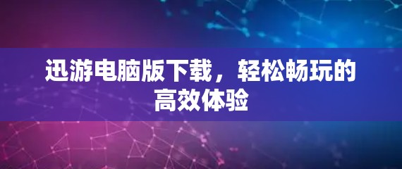 迅游电脑版下载,轻松畅玩的高效体验 迅游电脑版下载,轻松畅玩的高效体验