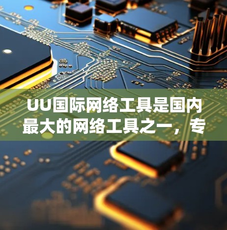 UU国际网络工具是国内最大的网络工具之一，专为用户提供国际网盘服务，方便用户下载国外网站。以下是系统地学习UU国际网络工具的步骤和建议