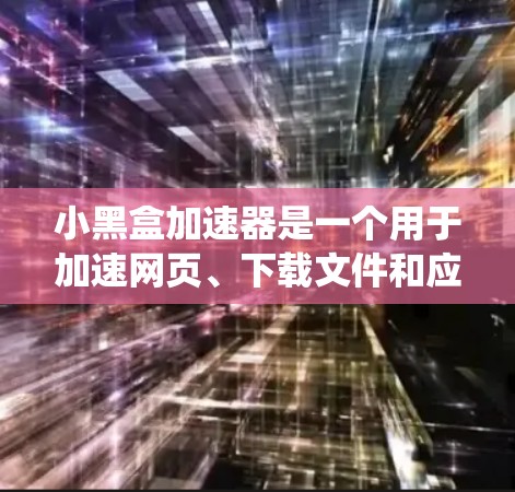 小黑盒加速器是一个用于加速网页、下载文件和应用的工具，通常针对小黑盒系统或某些特定设备。以下是下载小黑盒加速器的步骤