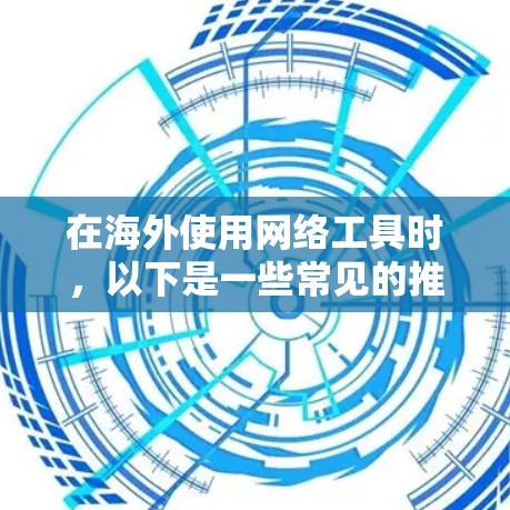 在海外使用网络工具时，以下是一些常见的推荐，并针对每个工具提出了一些注意事项