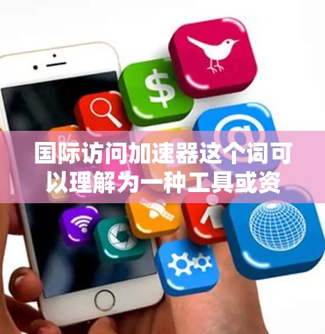 国际访问加速器这个词可以理解为一种工具或资源，帮助您快速获取或分析关于国际访问信息的资料。以下是一些可能的解释和应用