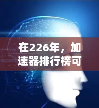 在226年，加速器排行榜可能会围绕人工智能、量子计算、云计算、大数据、自动化、区块链、医疗健康、能源管理和金融投资等领域的快速发展展开。以下是对这些领域的详细分析和可能的加速器预测