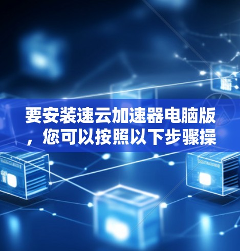 要安装速云加速器电脑版,您可以按照以下步骤操作 要安装速云加速器电脑版,您可以按照以下步骤操作