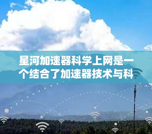 星河加速器科学上网是一个结合了加速器技术与科学计算的系统或方法，旨在提高科学计算和数据处理的速度和效率。以下是对这一概念的逐步解释