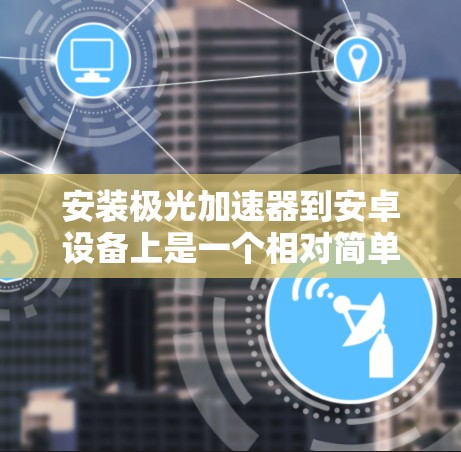 安装极光加速器到安卓设备上是一个相对简单的步骤，以下是一步步的指南