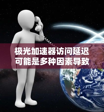 极光加速器访问延迟可能是多种因素导致的，包括但不限于以下几点