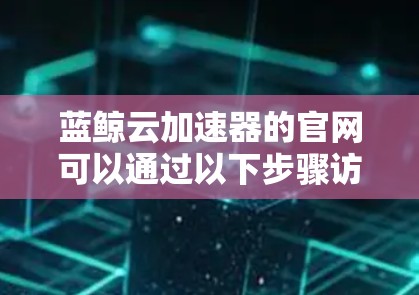 蓝鲸云加速器的官网可以通过以下步骤访问 蓝鲸云加速器的官网可以通过以下步骤访问