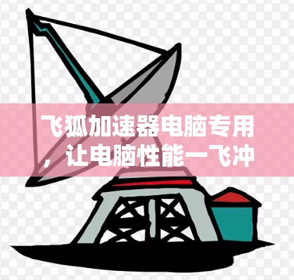 飞狐加速器电脑专用，让电脑性能一飞冲天，提升计算效率