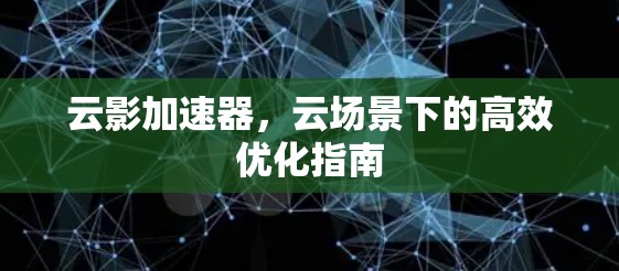 云影加速器，云场景下的高效优化指南