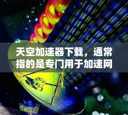 天空加速器下载，通常指的是专门用于加速网页和图片的加速器软件。如果你需要加速网页内容，可以选择以下几种免费的加速器软件