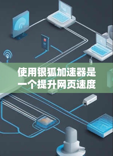 使用银狐加速器是一个提升网页速度的实用工具，涵盖了网页优化、缓存管理、服务器配置等多个方面。以下是一个逐步的教程指南，帮助你高效地使用银狐加速器