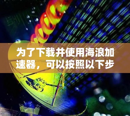 为了下载并使用海浪加速器，可以按照以下步骤进行