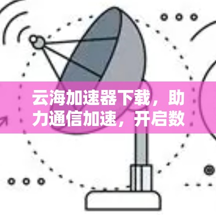 云海加速器下载,助力通信加速,开启数据传输新纪元 云海加速器下载,助力通信加速,开启数据传输新纪元