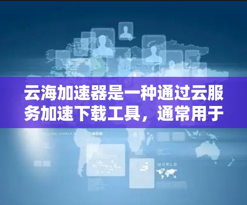 云海加速器是一种通过云服务加速下载工具,通常用于在线购物、社交网络、视频通话、文件下载等场景。海外访问通常指云加速器需要在不同国家或地区的网络环境中使用 云海加速器是一种通过云服务加速下载工具,通常用于在线购物、社交网络、视频通话、文件下载等场景。海外访问通常指云加速器需要在不同国家或地区的网络环境中使用